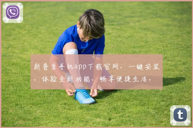 新普京手机app下载官网，一键安装，体验全新功能，畅享便捷生活，三步轻松搞定，不容错过