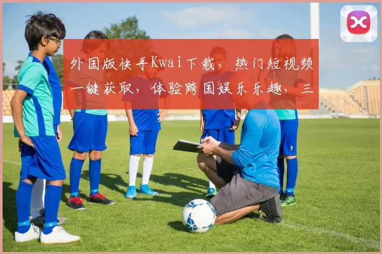 外国版快手Kwai下载，热门短视频一键获取，体验跨国娱乐乐趣，三步轻松拥有