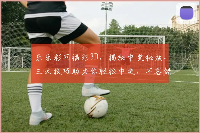 乐乐彩网福彩3D，揭秘中奖秘诀，三大技巧助力你轻松中奖，不容错过
