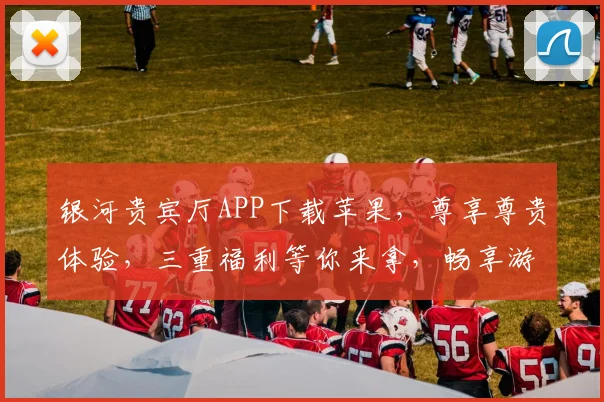 银河贵宾厅APP下载苹果，尊享尊贵体验，三重福利等你来拿，畅享游戏乐趣