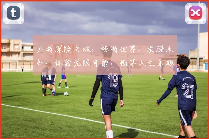 九游探险之旅，畅游世界，发现未知，体验无限可能，畅享人生乐趣，三步轻松解锁。