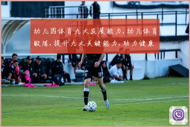 幼儿园体育九大发展能力,幼儿体育锻炼,提升九大关键能力,助力健康成长,快乐成长之路。