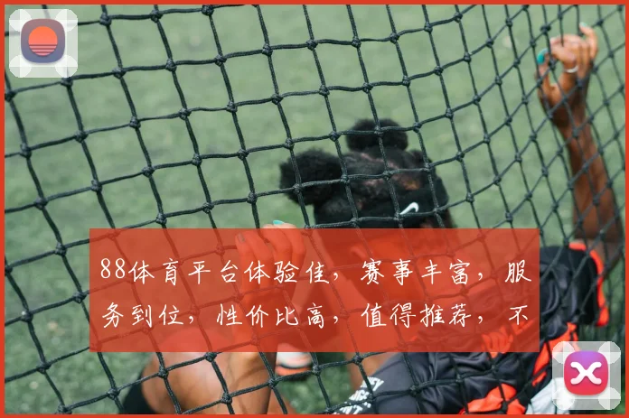 88体育平台体验佳，赛事丰富，服务到位，性价比高，值得推荐，不容错过，必看攻略。