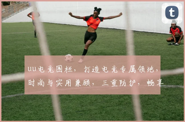 uu电竞围栏，打造电竞专属领地，时尚与实用兼顾，三重防护，畅享电竞乐趣，一触即达