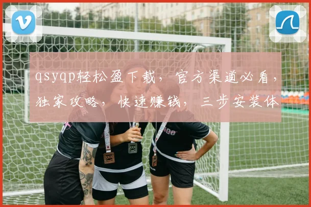 qsyqp轻松盈下载，官方渠道必看，独家攻略，快速赚钱，三步安装体验，让您赢在起点