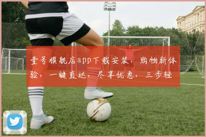 壹号旗舰店app下载安装，购物新体验，一键直达，尽享优惠，三步轻松拥有