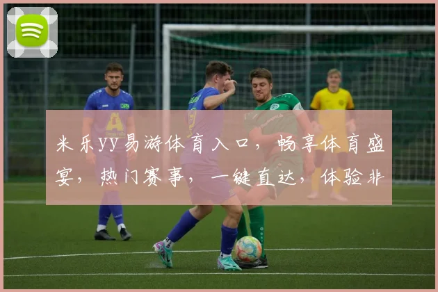 米乐yy易游体育入口，畅享体育盛宴，热门赛事，一键直达，体验非凡
