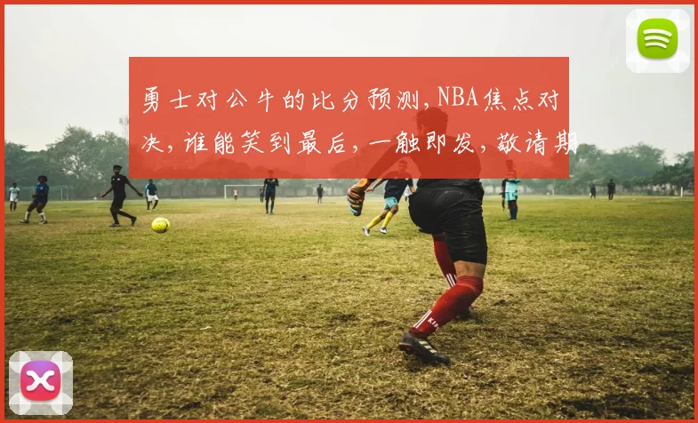 勇士对公牛的比分预测,NBA焦点对决,谁能笑到最后,一触即发,敬请期待
