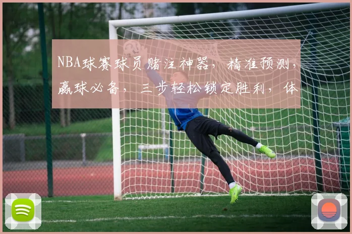 NBA球赛球员赌注神器，精准预测，赢球必备，三步轻松锁定胜利，体验刺激快感