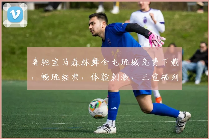 奔驰宝马森林舞会电玩城免费下载，畅玩经典，体验刺激，三重福利，不容错过，快来下载